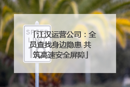 江汉运营公司：全员查找身边隐患 共筑高速安全屏障