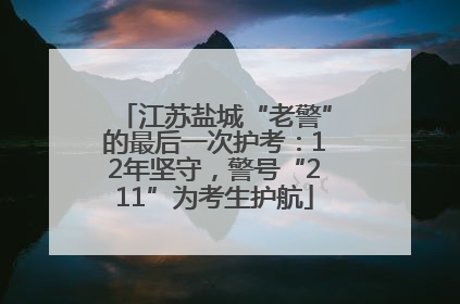 江苏盐城“老警”的最后一次护考：12年坚守，警号“211”为考生护航