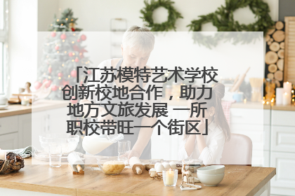 江苏模特艺术学校创新校地合作，助力地方文旅发展 一所职校带旺一个街区