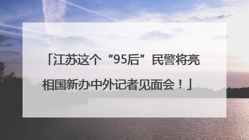 江苏这个“95后”民警将亮相国新办中外记者见面会！