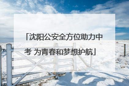 沈阳公安全方位助力中考 为青春和梦想护航