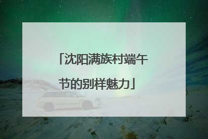 沈阳满族村端午节的别样魅力