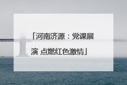 河南济源：党课展演 点燃红色激情
