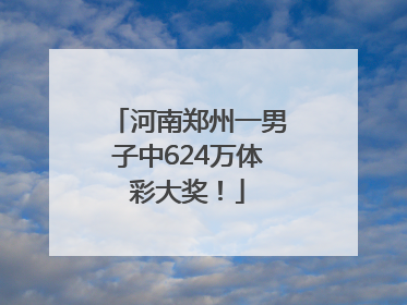 河南郑州一男子中624万体彩大奖！