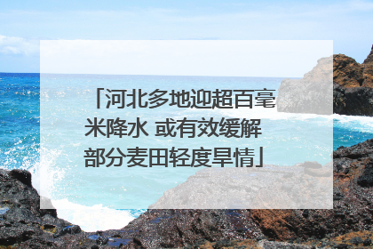 河北多地迎超百毫米降水 或有效缓解部分麦田轻度旱情