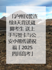 泸州民警连续3天背送崴脚考生 送上手写贺卡与公安小熊传递祝福丨2025四川高考