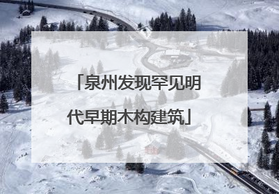 泉州发现罕见明代早期木构建筑