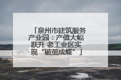 泉州市建筑服务产业园：产值大幅跃升 老工业区实现“破茧成蝶”