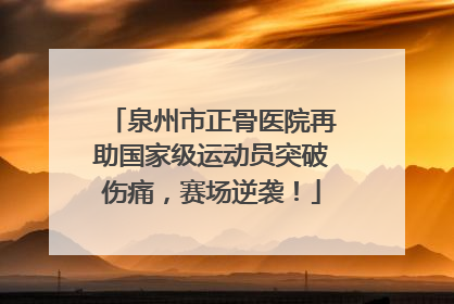 泉州市正骨医院再助国家级运动员突破伤痛，赛场逆袭！
