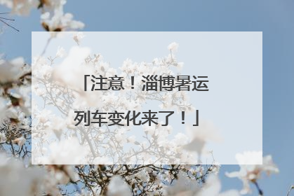 注意！淄博暑运列车变化来了！