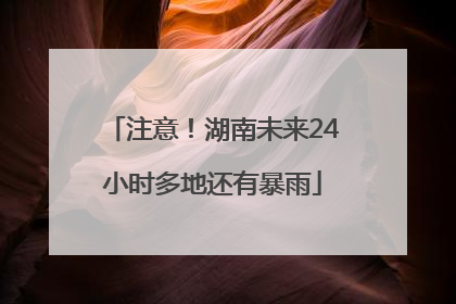 注意！湖南未来24小时多地还有暴雨