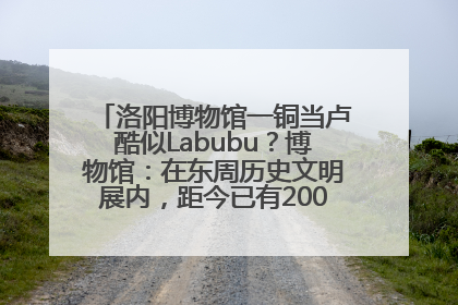 洛阳博物馆一铜当卢酷似Labubu？博物馆：在东周历史文明展内，距今已有2000多年历史