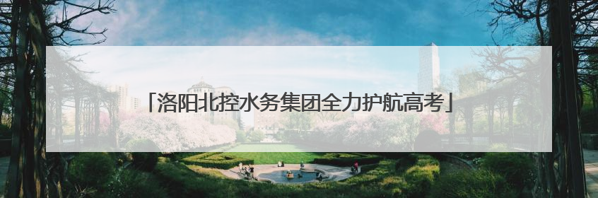 洛阳北控水务集团全力护航高考