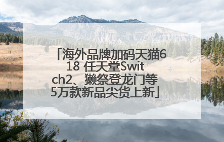 海外品牌加码天猫618 任天堂Switch2、獭祭登龙门等5万款新品尖货上新