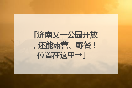 济南又一公园开放，还能露营、野餐！位置在这里→