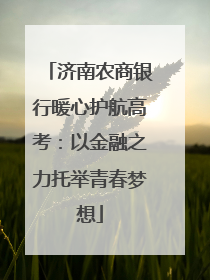 济南农商银行暖心护航高考：以金融之力托举青春梦想
