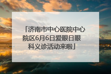 济南市中心医院中心院区6月6日爱眼日眼科义诊活动来啦