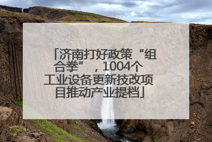 济南打好政策“组合拳”，1004个工业设备更新技改项目推动产业提档