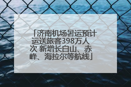 济南机场暑运预计运送旅客398万人次 新增长白山、赤峰、海拉尔等航线