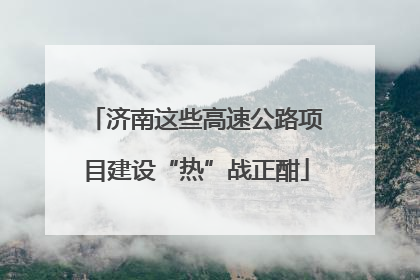 济南这些高速公路项目建设“热”战正酣