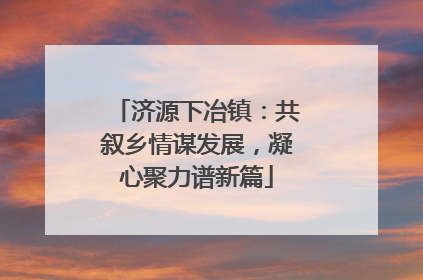 济源下冶镇：共叙乡情谋发展，凝心聚力谱新篇