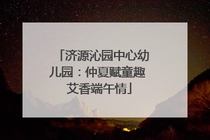 济源沁园中心幼儿园：仲夏赋童趣 艾香端午情