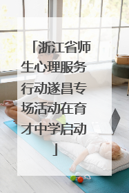 浙江省师生心理服务行动遂昌专场活动在育才中学启动