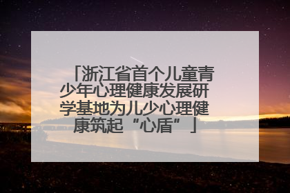 浙江省首个儿童青少年心理健康发展研学基地为儿少心理健康筑起“心盾”