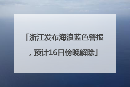 浙江发布海浪蓝色警报，预计16日傍晚解除