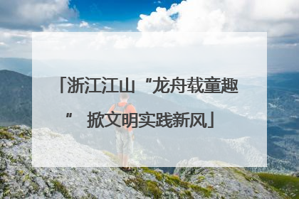 浙江江山“龙舟载童趣” 掀文明实践新风