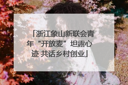 浙江象山新联会青年“开放麦”坦露心迹 共话乡村创业