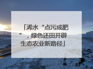 浠水“点污成肥”，绿色还田开辟生态农业新路径