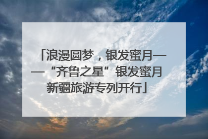 浪漫圆梦，银发蜜月——“齐鲁之星”银发蜜月新疆旅游专列开行