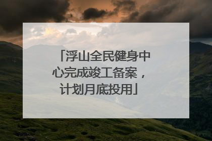 浮山全民健身中心完成竣工备案，计划月底投用