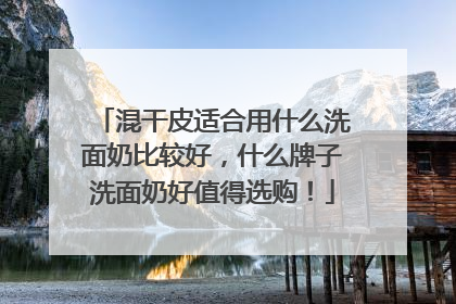 混干皮适合用什么洗面奶比较好，什么牌子洗面奶好值得选购！