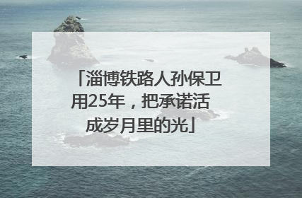 淄博铁路人孙保卫用25年，把承诺活成岁月里的光