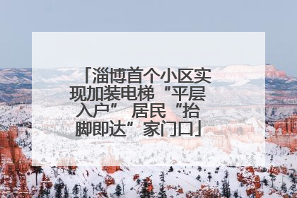 淄博首个小区实现加装电梯“平层入户” 居民“抬脚即达”家门口