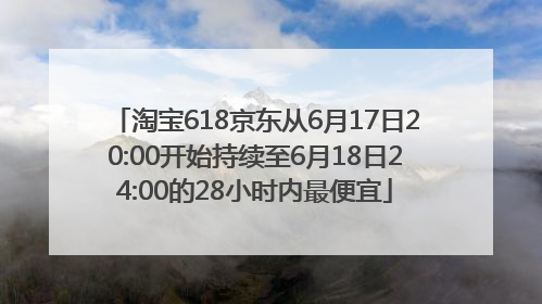 淘宝618京东从6月17日20:00开始持续至6月18日24:00的28小时内最便宜