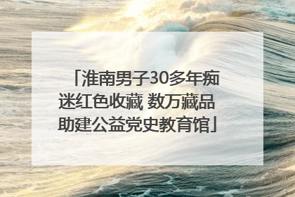 淮南男子30多年痴迷红色收藏 数万藏品助建公益党史教育馆