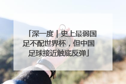 深一度｜史上最弱国足不配世界杯，但中国足球接近触底反弹