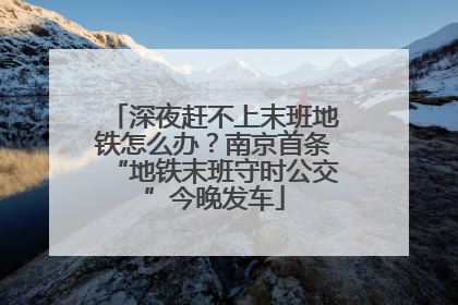 深夜赶不上末班地铁怎么办？南京首条“地铁末班守时公交”今晚发车