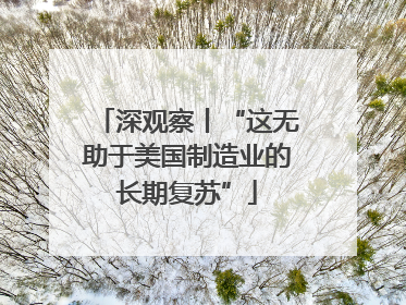 深观察丨“这无助于美国制造业的长期复苏”