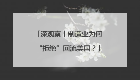 深观察丨制造业为何“拒绝”回流美国？