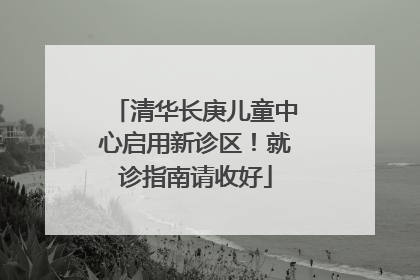 清华长庚儿童中心启用新诊区！就诊指南请收好