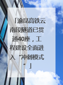 渝昆高铁云南段隧道已贯通40座，工程建设全面进入“冲刺模式”