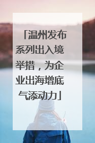 温州发布系列出入境举措，为企业出海增底气添动力