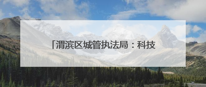 渭滨区城管执法局：科技赋能+生态治理双引擎 驱动城市品质“蝶变跃升”