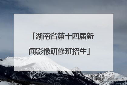 湖南省第十四届新闻影像研修班招生