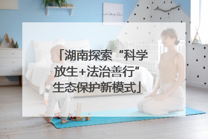 湖南探索“科学放生+法治善行”生态保护新模式
