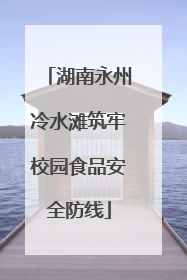 湖南永州冷水滩筑牢校园食品安全防线